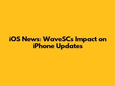 iOS News: WaveSC's Impact on iPhone Updates