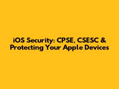 iOS Security: CPSE, CSESC & Protecting Your Apple Devices