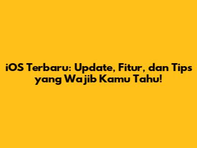 iOS Terbaru: Update, Fitur, dan Tips yang Wajib Kamu Tahu!