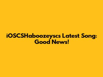 iOSCSHaboozeysc's Latest Song: Good News!