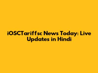 iOSCTariffsc News Today: Live Updates in Hindi