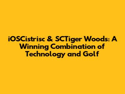 iOSCistrisc & SCTiger Woods: A Winning Combination of Technology and Golf