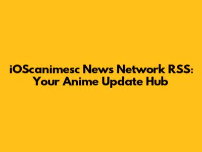 iOScanimesc News Network RSS: Your Anime Update Hub