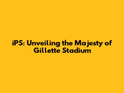 iPS: Unveiling the Majesty of Gillette Stadium