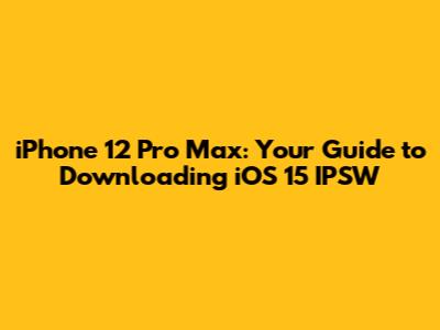 iPhone 12 Pro Max: Your Guide to Downloading iOS 15 IPSW