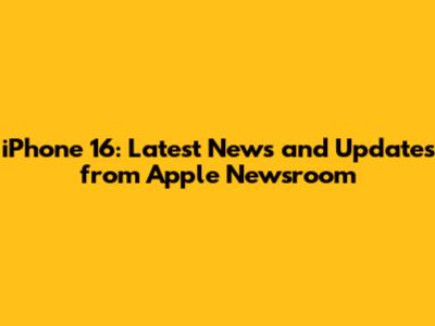 iPhone 16: Latest News and Updates from Apple Newsroom