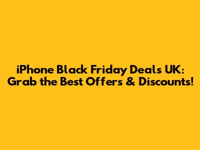 iPhone Black Friday Deals UK: Grab the Best Offers & Discounts!