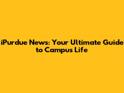 iPurdue News: Your Ultimate Guide to Campus Life