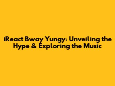 iReact Bway Yungy: Unveiling the Hype & Exploring the Music