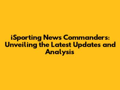 iSporting News Commanders: Unveiling the Latest Updates and Analysis