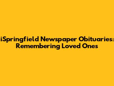 iSpringfield Newspaper Obituaries: Remembering Loved Ones