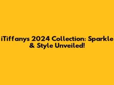 iTiffany's 2024 Collection: Sparkle & Style Unveiled!