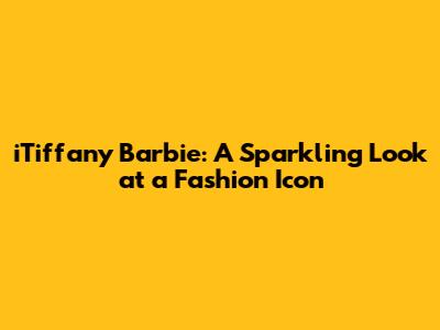 iTiffany Barbie: A Sparkling Look at a Fashion Icon