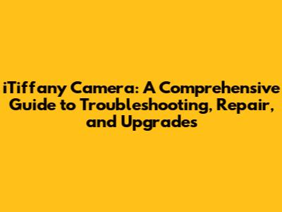 iTiffany Camera: A Comprehensive Guide to Troubleshooting, Repair, and Upgrades