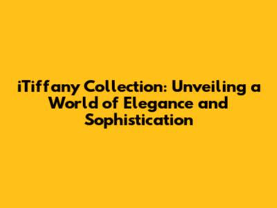 iTiffany Collection: Unveiling a World of Elegance and Sophistication