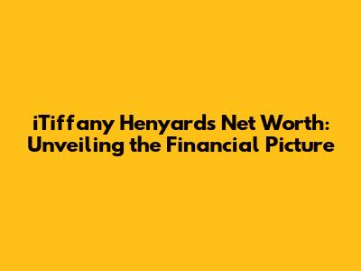 iTiffany Henyard's Net Worth: Unveiling the Financial Picture