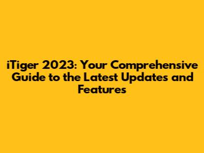 iTiger 2023: Your Comprehensive Guide to the Latest Updates and Features