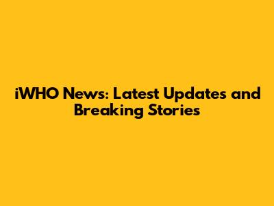 iWHO News: Latest Updates and Breaking Stories