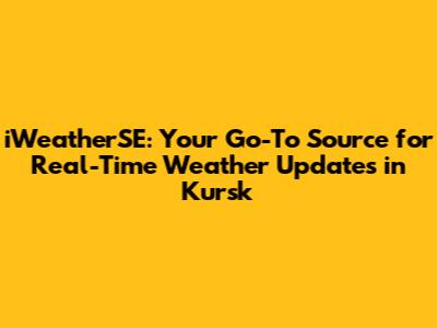 iWeatherSE: Your Go-To Source for Real-Time Weather Updates in Kursk