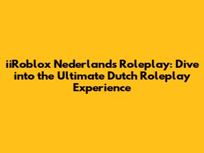 iiRoblox Nederlands Roleplay: Dive into the Ultimate Dutch Roleplay Experience