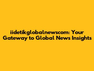 iidetikglobalnewscom: Your Gateway to Global News Insights