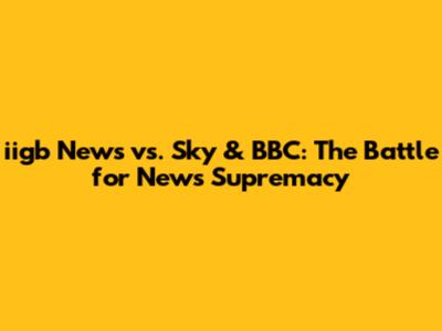 iigb News vs. Sky & BBC: The Battle for News Supremacy
