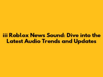 iii Roblox News Sound: Dive into the Latest Audio Trends and Updates