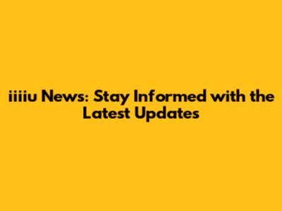iiiiu News: Stay Informed with the Latest Updates