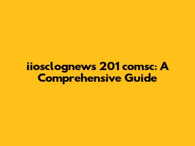 iiosclognews 201 comsc: A Comprehensive Guide