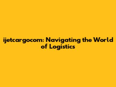 ijetcargocom: Navigating the World of Logistics
