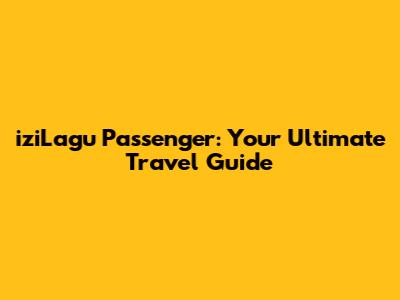 iziLagu Passenger: Your Ultimate Travel Guide