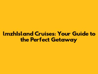 lmzhIsland Cruises: Your Guide to the Perfect Getaway