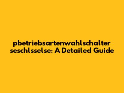 pbetriebsartenwahlschalter seschlsselse: A Detailed Guide