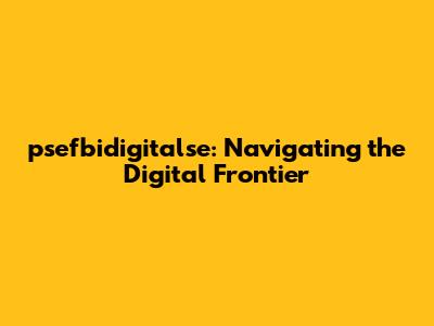 psefbidigitalse: Navigating the Digital Frontier